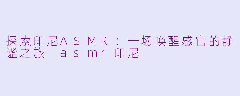 探索印尼ASMR：一场唤醒感官的静谧之旅-asmr印尼