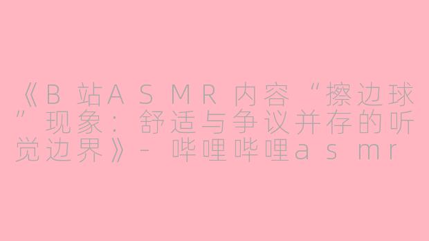 《B站ASMR内容“擦边球”现象：舒适与争议并存的听觉边界》-哔哩哔哩asmr擦边球
