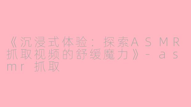 《沉浸式体验：探索ASMR抓取视频的舒缓魔力》-asmr抓取