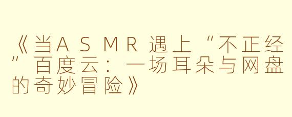 《当ASMR遇上“不正经”百度云：一场耳朵与网盘的奇妙冒险》