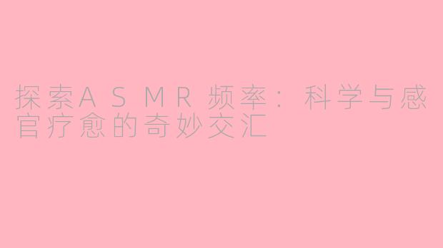 探索ASMR频率：科学与感官疗愈的奇妙交汇