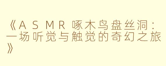 《ASMR啄木鸟盘丝洞：一场听觉与触觉的奇幻之旅》