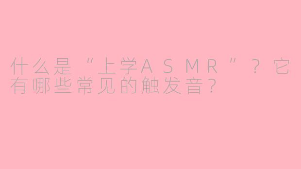 什么是“上学ASMR”？它有哪些常见的触发音？