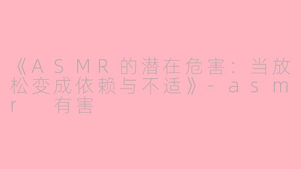 《ASMR的潜在危害：当放松变成依赖与不适》-asmr 有害