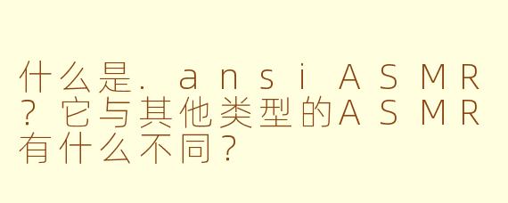 什么是.ansiASMR?它与其他类型的ASMR有什么不同?