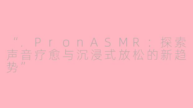 “.PronASMR:探索声音疗愈与沉浸式放松的新趋势”