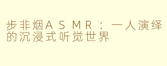 步非烟ASMR：一人演绎的沉浸式听觉世界