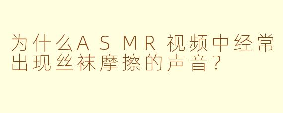 为什么ASMR视频中经常出现丝袜摩擦的声音？