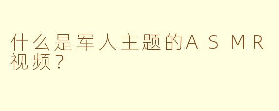 什么是军人主题的ASMR视频？