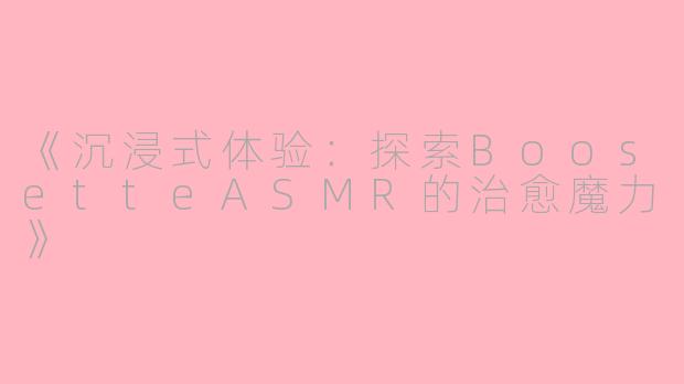 《沉浸式体验：探索BoosetteASMR的治愈魔力》