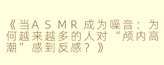 《当ASMR成为噪音：为何越来越多的人对“颅内高潮”感到反感？》