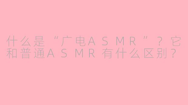 什么是“广电ASMR”？它和普通ASMR有什么区别？