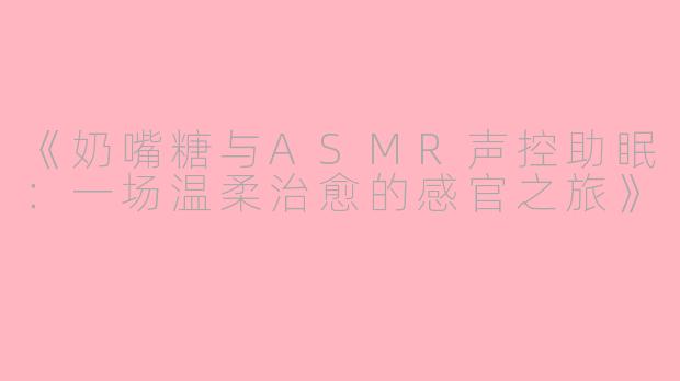 《奶嘴糖与ASMR声控助眠：一场温柔治愈的感官之旅》