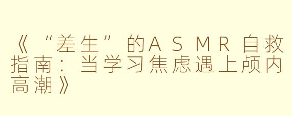 《“差生”的ASMR自救指南：当学习焦虑遇上颅内高潮》