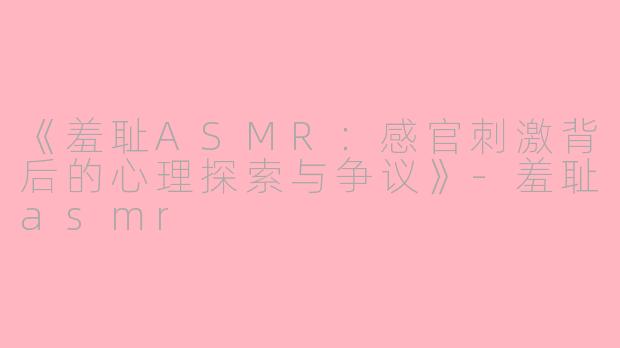 《羞耻ASMR：感官刺激背后的心理探索与争议》-羞耻asmr
