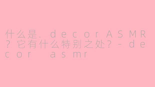 什么是.decorASMR？它有什么特别之处？-decor asmr