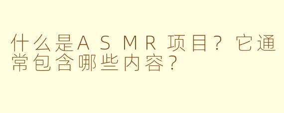 什么是ASMR项目？它通常包含哪些内容？