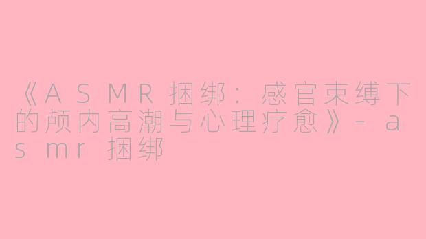 《ASMR捆绑:感官束缚下的颅内高潮与心理疗愈》