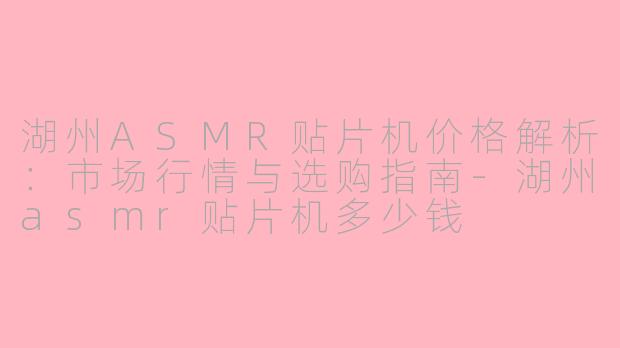 湖州ASMR贴片机价格解析：市场行情与选购指南-湖州asmr贴片机多少钱