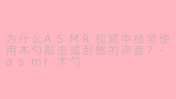 为什么ASMR视频中经常使用木勺敲击或刮擦的声音？-asmr木勺