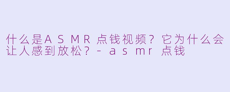 什么是ASMR点钱视频？它为什么会让人感到放松？-asmr点钱