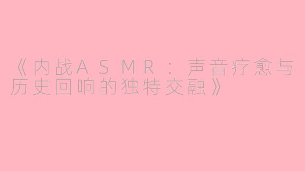 《内战ASMR：声音疗愈与历史回响的独特交融》