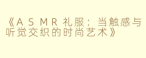《ASMR礼服：当触感与听觉交织的时尚艺术》