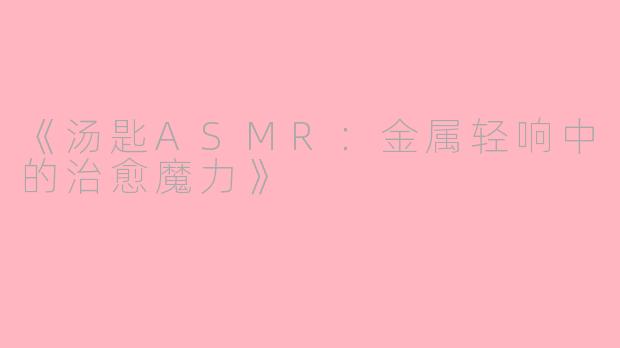 《汤匙ASMR：金属轻响中的治愈魔力》