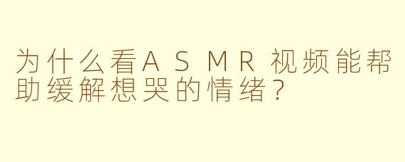 为什么看ASMR视频能帮助缓解想哭的情绪?
