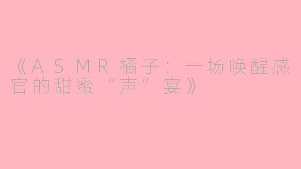 《ASMR橘子：一场唤醒感官的甜蜜“声”宴》