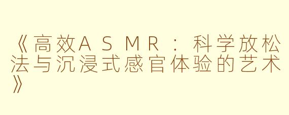 《高效ASMR：科学放松法与沉浸式感官体验的艺术》