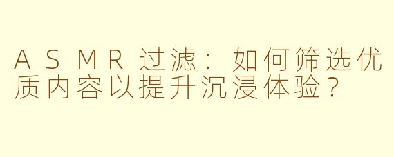 ASMR过滤：如何筛选优质内容以提升沉浸体验？