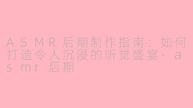 ASMR后期制作指南：如何打造令人沉浸的听觉盛宴-asmr后期