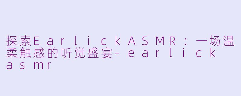 探索EarlickASMR：一场温柔触感的听觉盛宴-earlick asmr