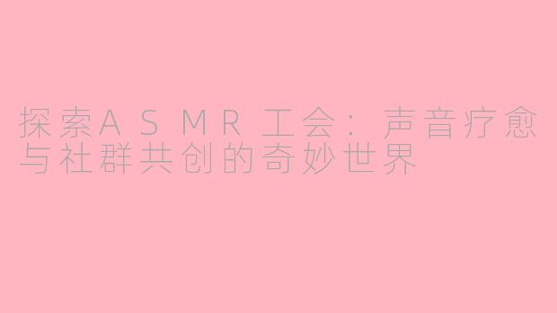 探索ASMR工会：声音疗愈与社群共创的奇妙世界