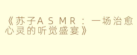 《苏子ASMR：一场治愈心灵的听觉盛宴》