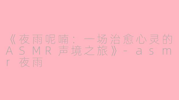《夜雨呢喃：一场治愈心灵的ASMR声境之旅》-asmr夜雨