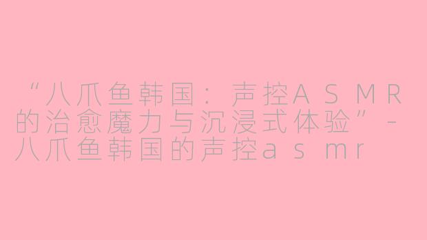 “八爪鱼韩国:声控ASMR的治愈魔力与沉浸式体验”