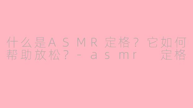 什么是ASMR定格？它如何帮助放松？-asmr 定格
