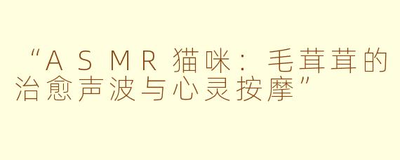 “ASMR猫咪:毛茸茸的治愈声波与心灵按摩”