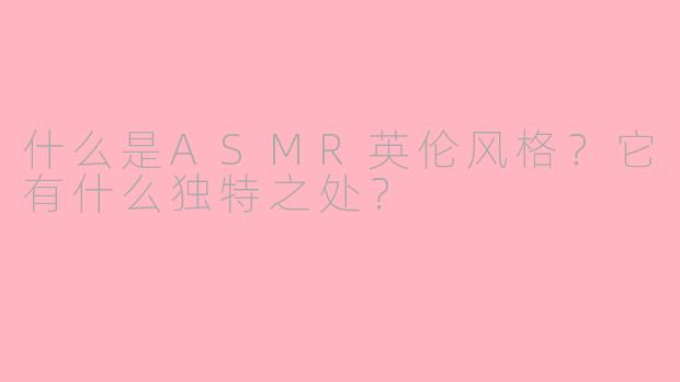 什么是ASMR英伦风格？它有什么独特之处？