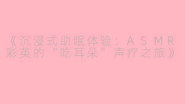 《沉浸式助眠体验：ASMR彩英的“吃耳朵”声疗之旅》