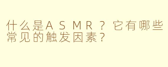 什么是ASMR？它有哪些常见的触发因素？