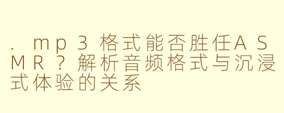.mp3格式能否胜任ASMR？解析音频格式与沉浸式体验的关系