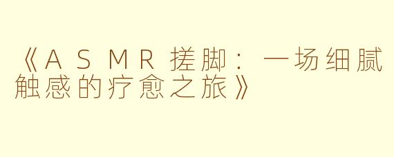 《ASMR搓脚：一场细腻触感的疗愈之旅》