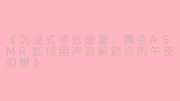 《沉浸式感官盛宴：舞会ASMR如何用声音解锁你的午夜幻想》