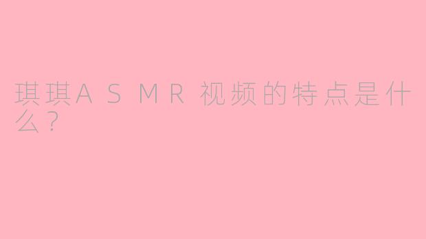 琪琪ASMR视频的特点是什么？