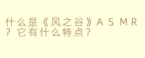 什么是《风之谷》ASMR？它有什么特点？