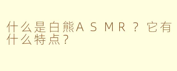 什么是白熊ASMR？它有什么特点？