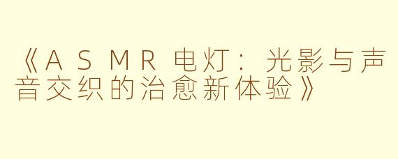 《ASMR电灯：光影与声音交织的治愈新体验》